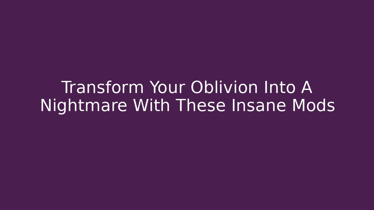 Transform Your Oblivion Into A Nightmare With These Insane Mods - NADclinic