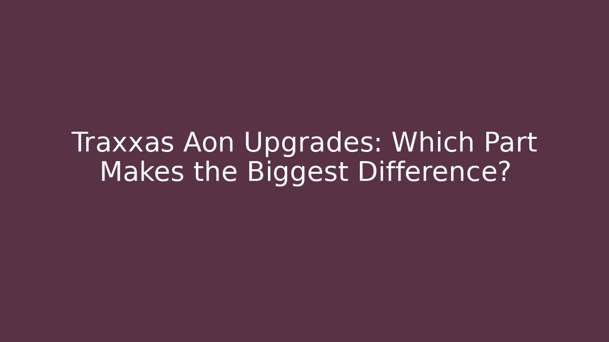 Traxxas Aon Upgrades: Which Part Makes the Biggest Difference?