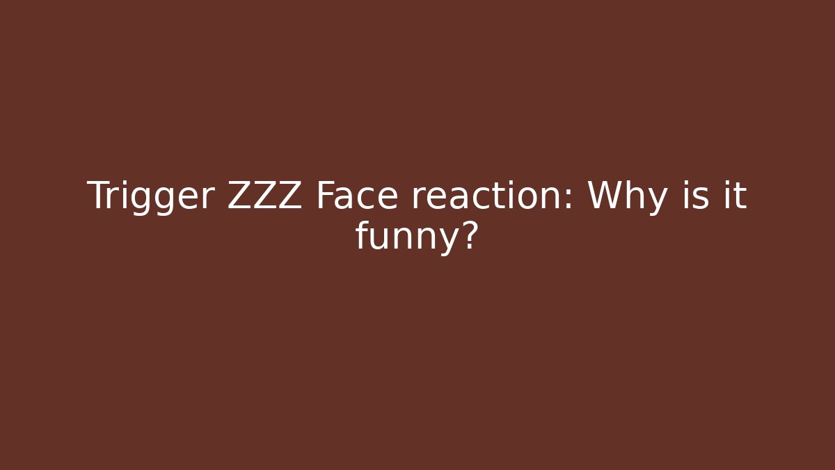 Trigger ZZZ Face reaction: Why is it funny?
