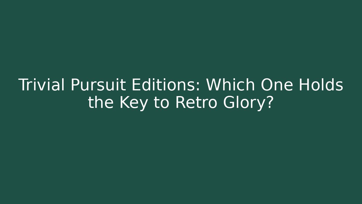 Trivial Pursuit Editions: Which One Holds the Key to Retro Glory?