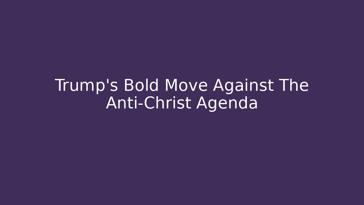 Trump's Bold Move Against The Anti-Christ Agenda