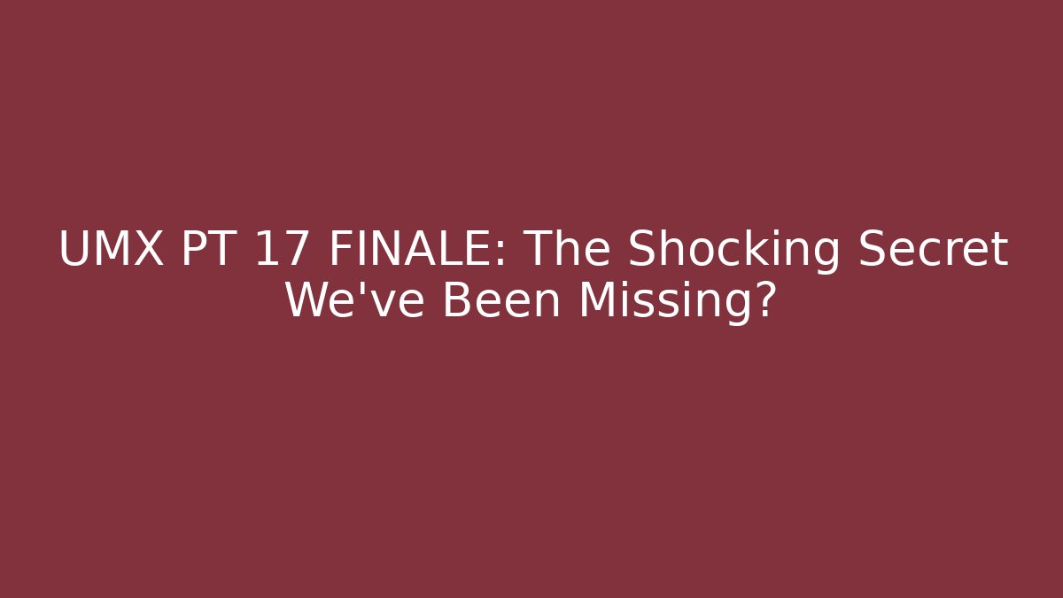 UMX PT 17 FINALE: The Shocking Secret We’ve Been Missing?