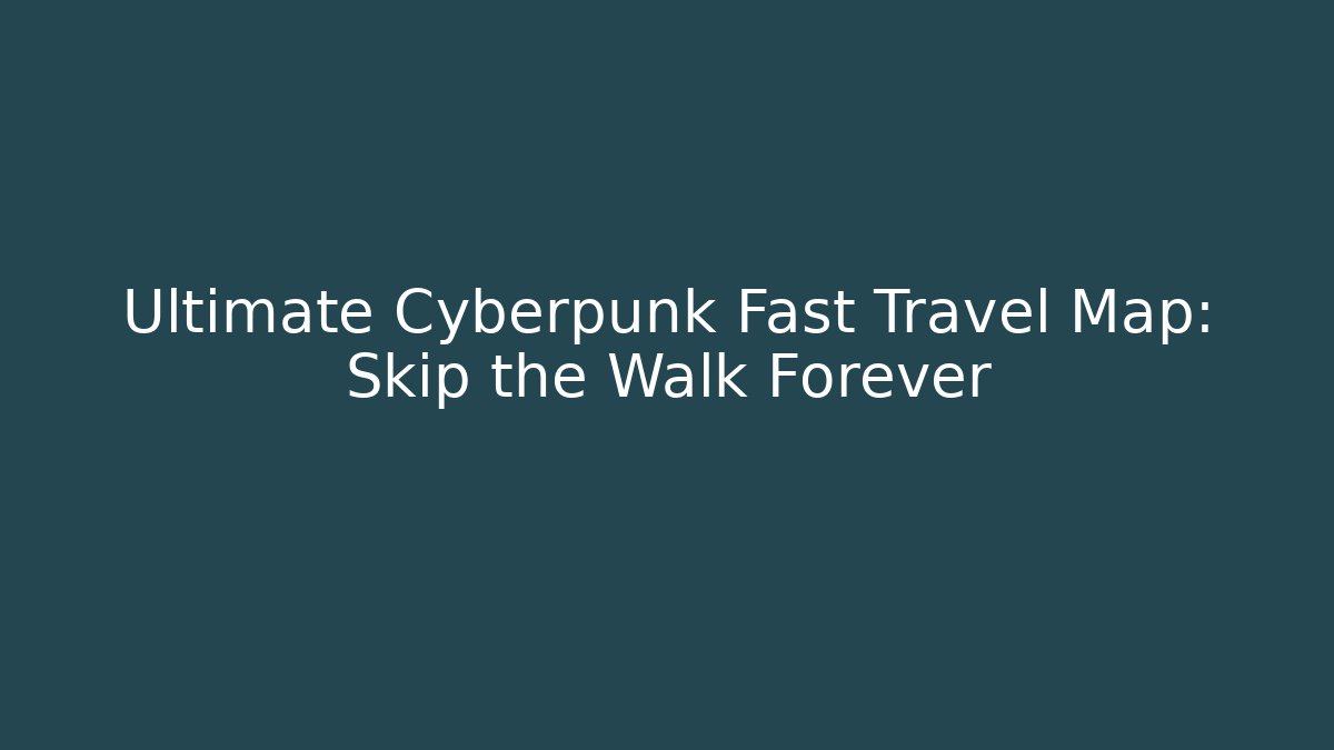 Ultimate Cyberpunk Fast Travel Map: Skip the Walk Forever