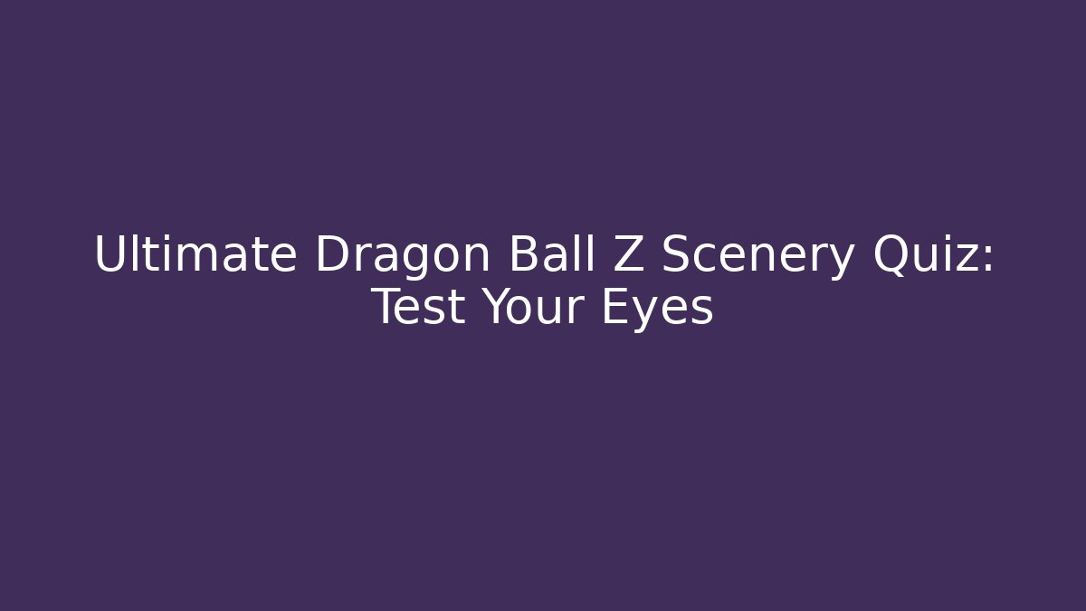 Ultimate Dragon Ball Z Scenery Quiz: Test Your Eyes