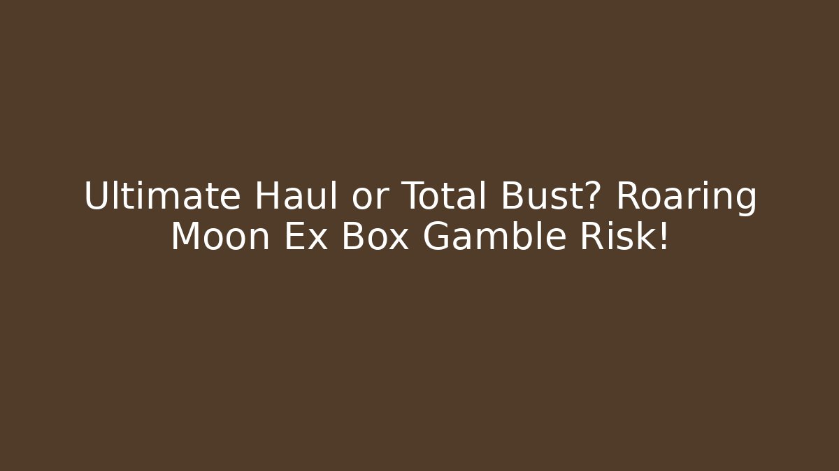 Ultimate Haul or Total Bust? Roaring Moon Ex Box Gamble Risk!