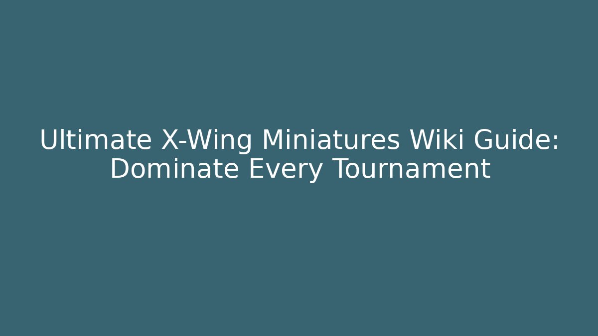 Ultimate X-Wing Miniatures Wiki Guide: Dominate Every Tournament