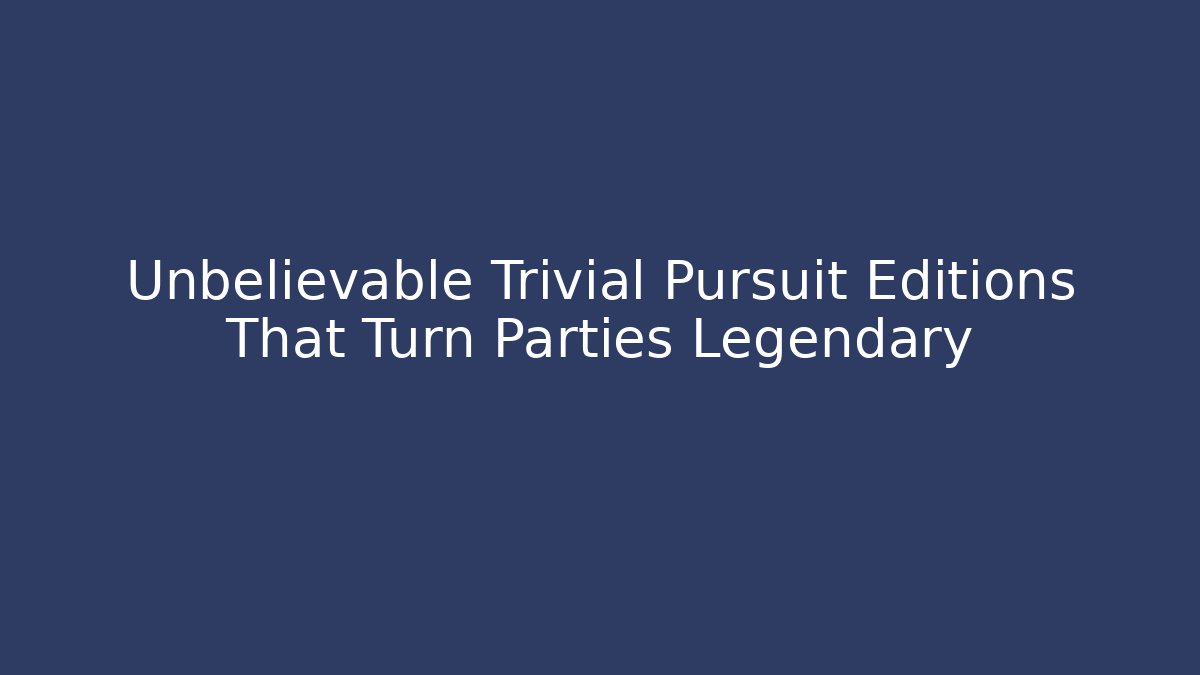 Unbelievable Trivial Pursuit Editions That Turn Parties Legendary