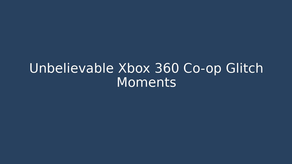 Unbelievable Xbox 360 Co-op Glitch Moments