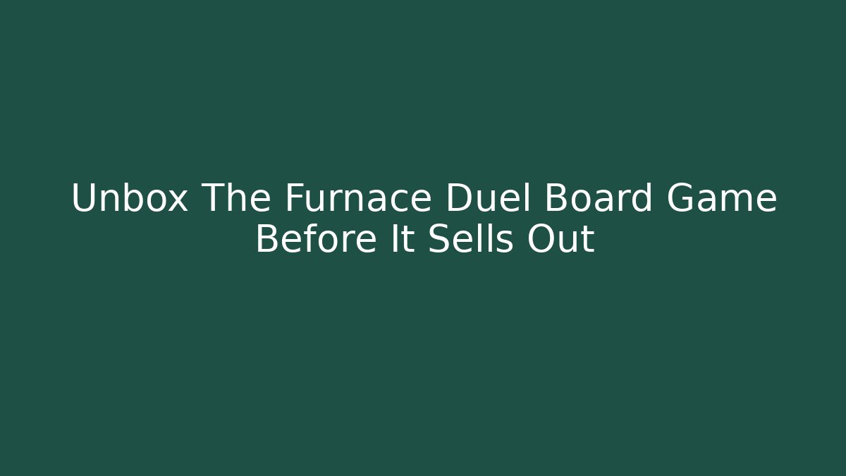 Unbox The Furnace Duel Board Game Before It Sells Out