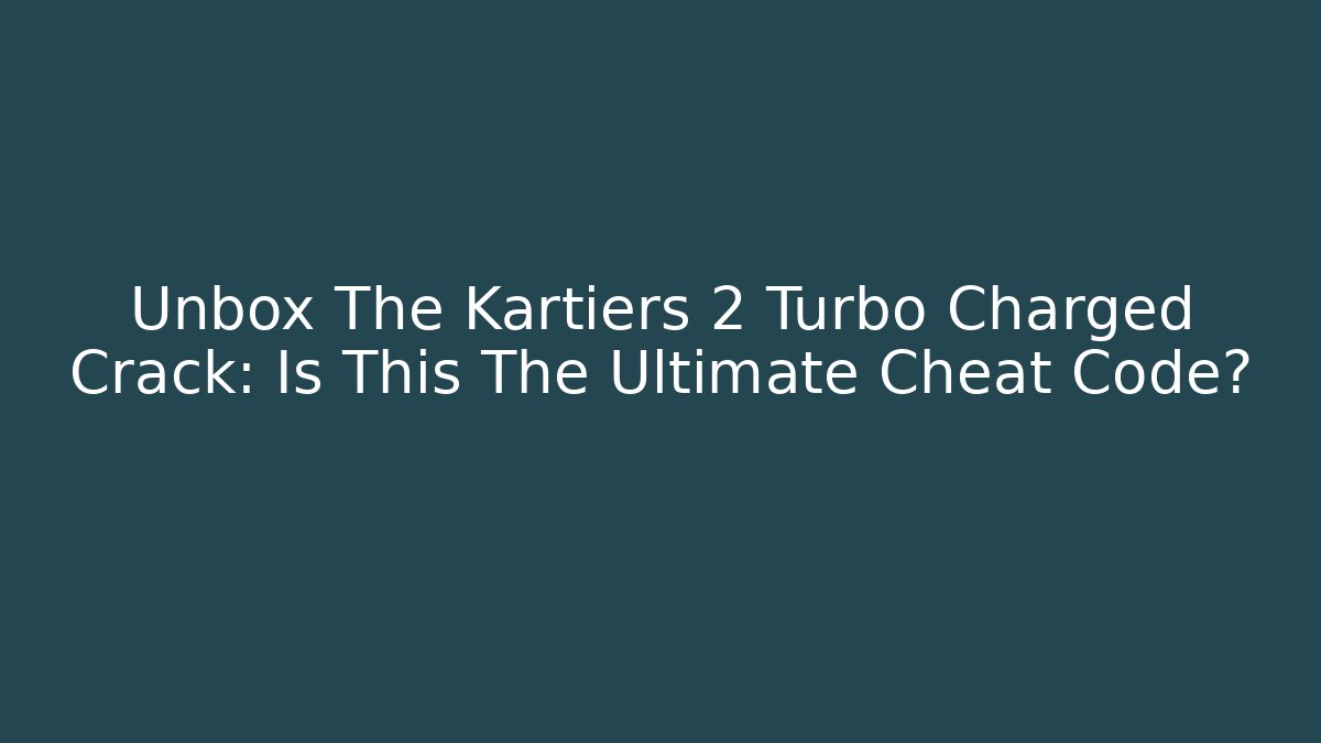 Unbox The Kartiers 2 Turbo Charged Crack: Is This The Ultimate Cheat Code?