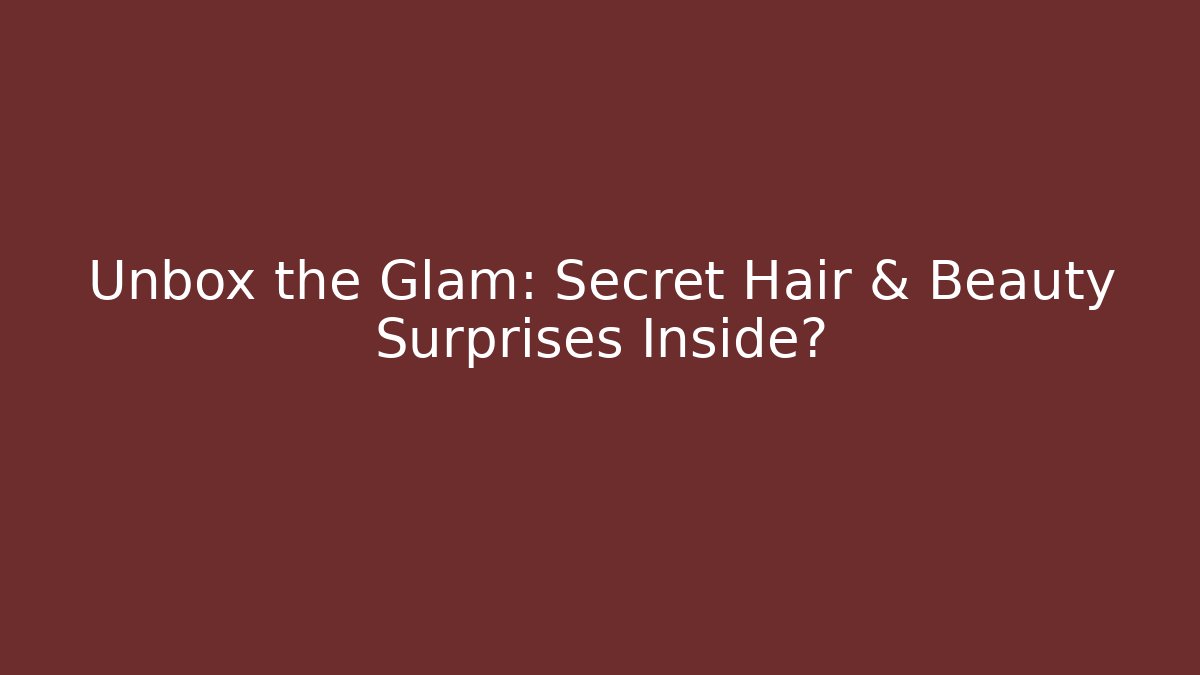 Unbox the Glam: Secret Hair & Beauty Surprises Inside?