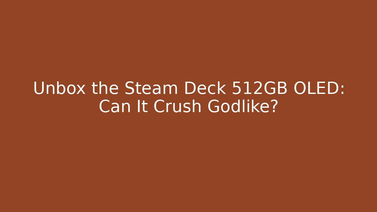 Unbox the Steam Deck 512GB OLED: Can It Crush Godlike?