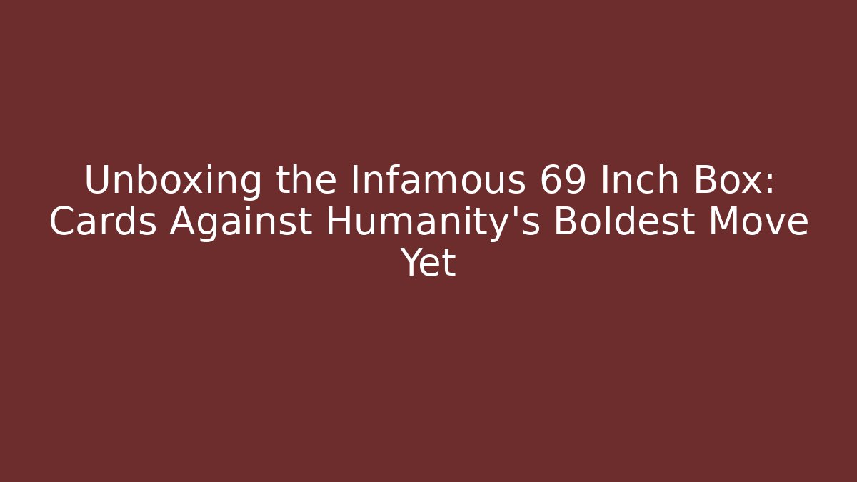 Unboxing the Infamous 69 Inch Box: Cards Against Humanity's Boldest Move Yet