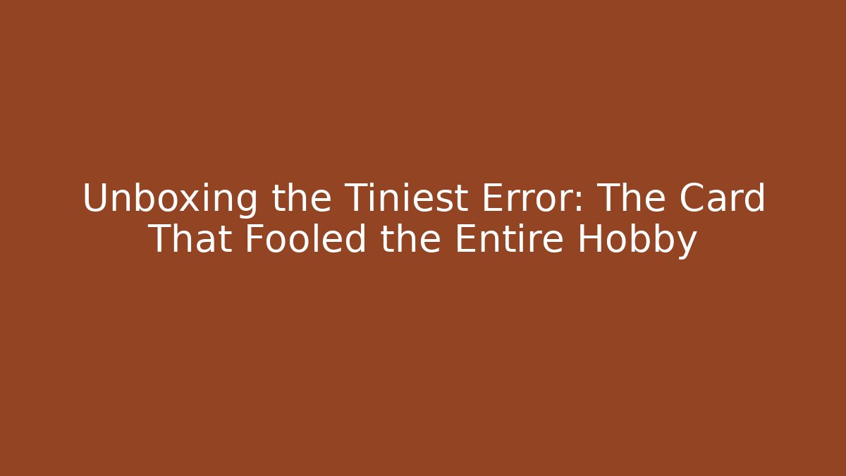 Unboxing the Tiniest Error: The Card That Fooled the Entire Hobby