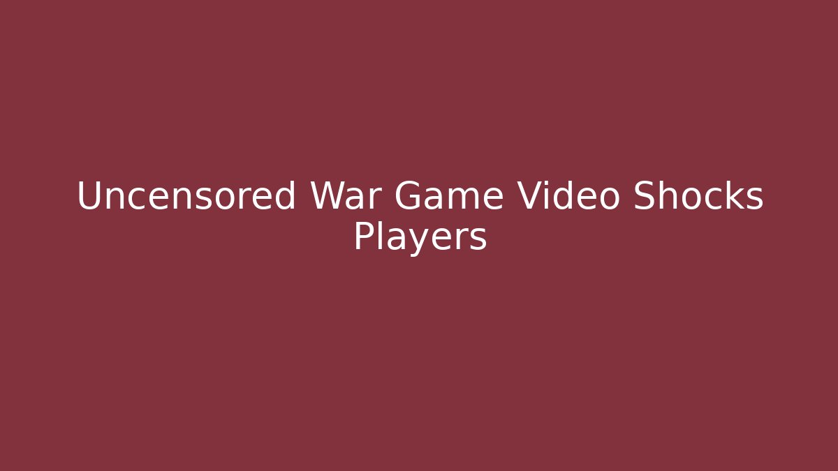 Uncensored War Game Video Shocks Players