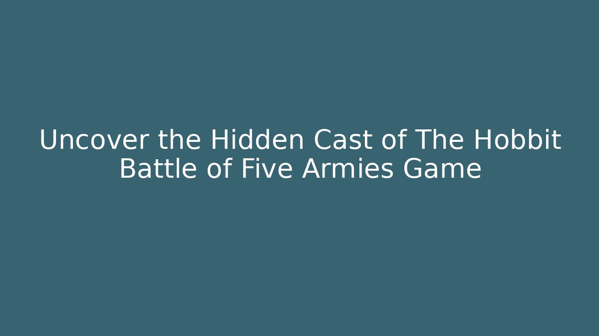 Uncover the Hidden Cast of The Hobbit Battle of Five Armies Game
