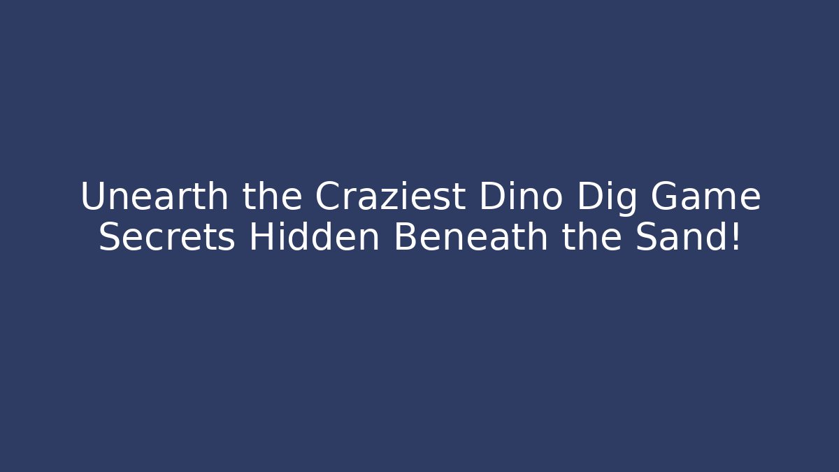 Unearth the Craziest Dino Dig Game Secrets Hidden Beneath the Sand!