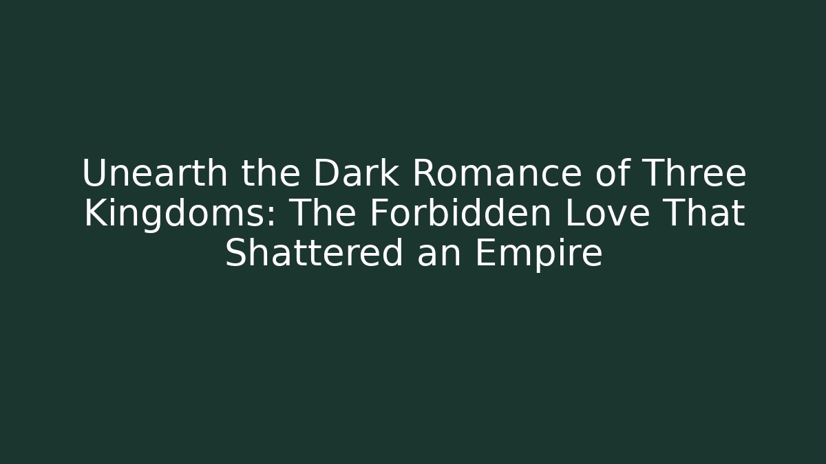 Unearth the Dark Romance of Three Kingdoms: The Forbidden Love That Shattered an Empire