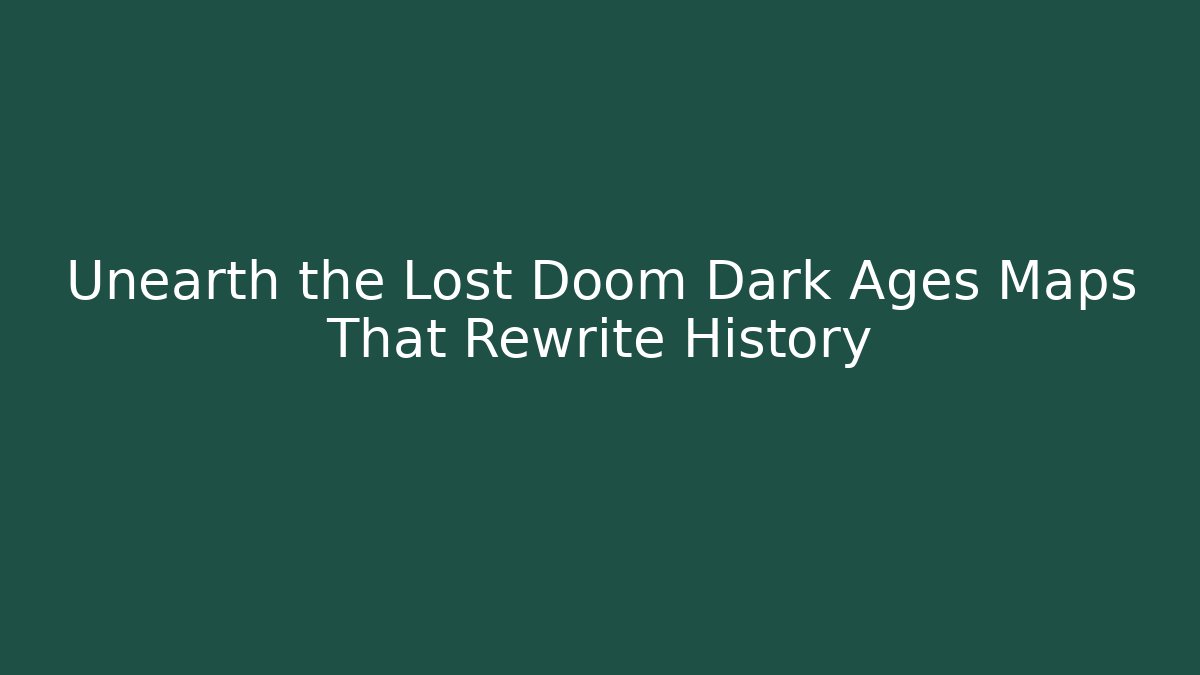 Unearth the Lost Doom Dark Ages Maps That Rewrite History