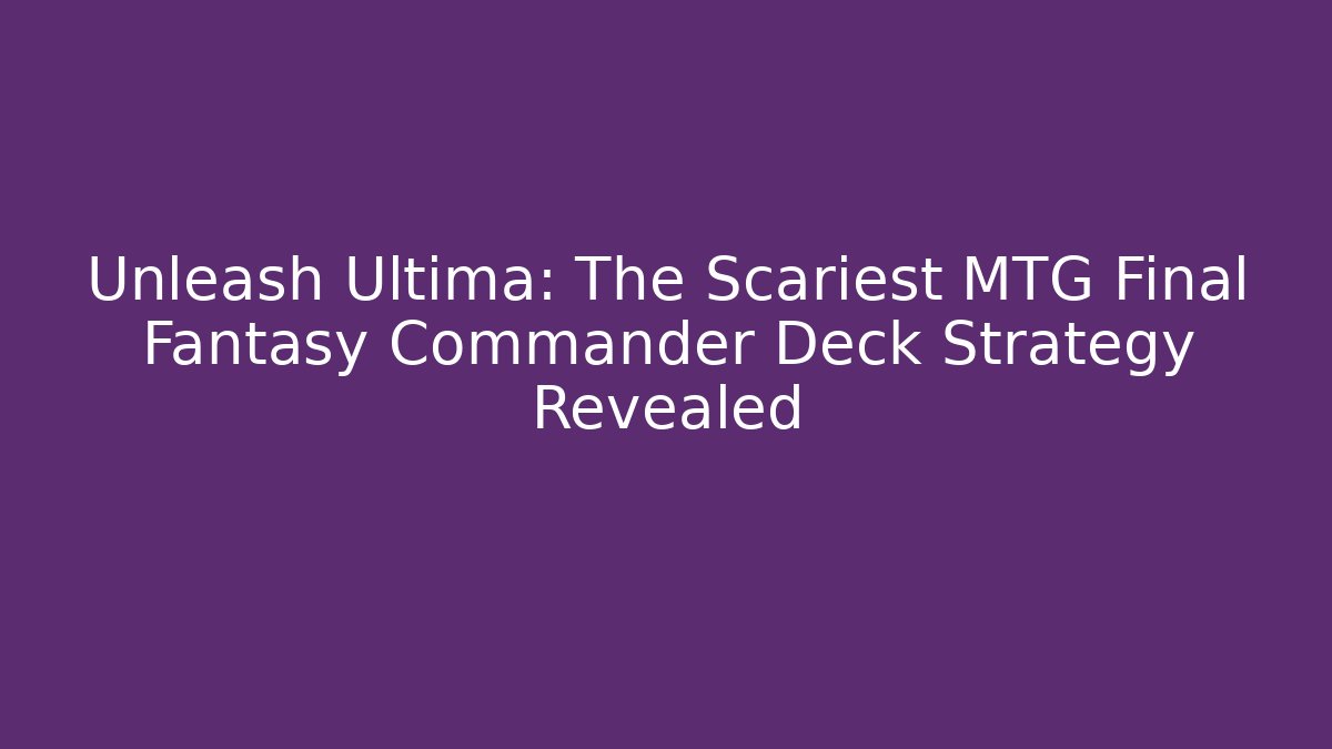 Unleash Ultima: The Scariest MTG Final Fantasy Commander Deck Strategy Revealed