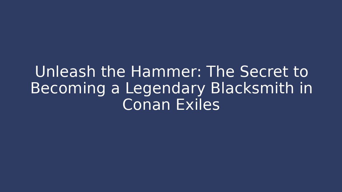 Unleash the Hammer: The Secret to Becoming a Legendary Blacksmith in Conan Exiles