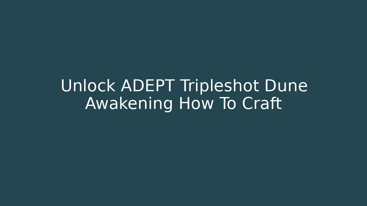Unlock ADEPT Tripleshot Dune Awakening How To Craft