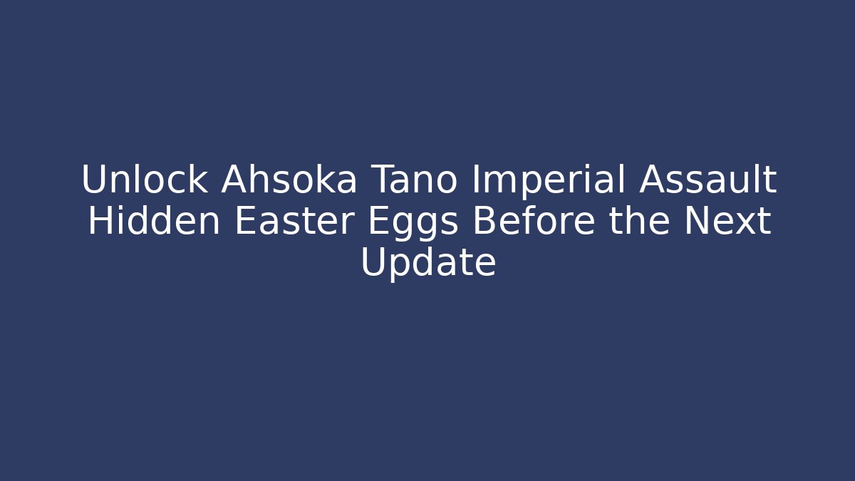 Unlock Ahsoka Tano Imperial Assault Hidden Easter Eggs Before the Next Update