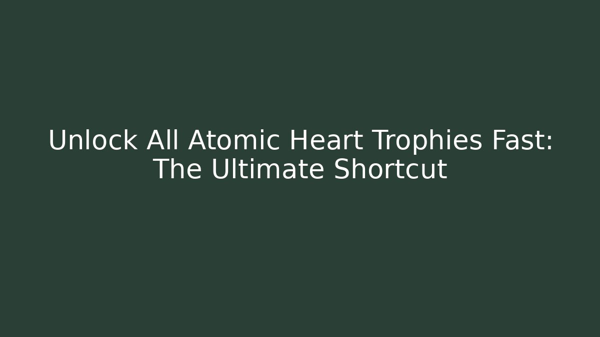 Unlock All Atomic Heart Trophies Fast: The Ultimate Shortcut
