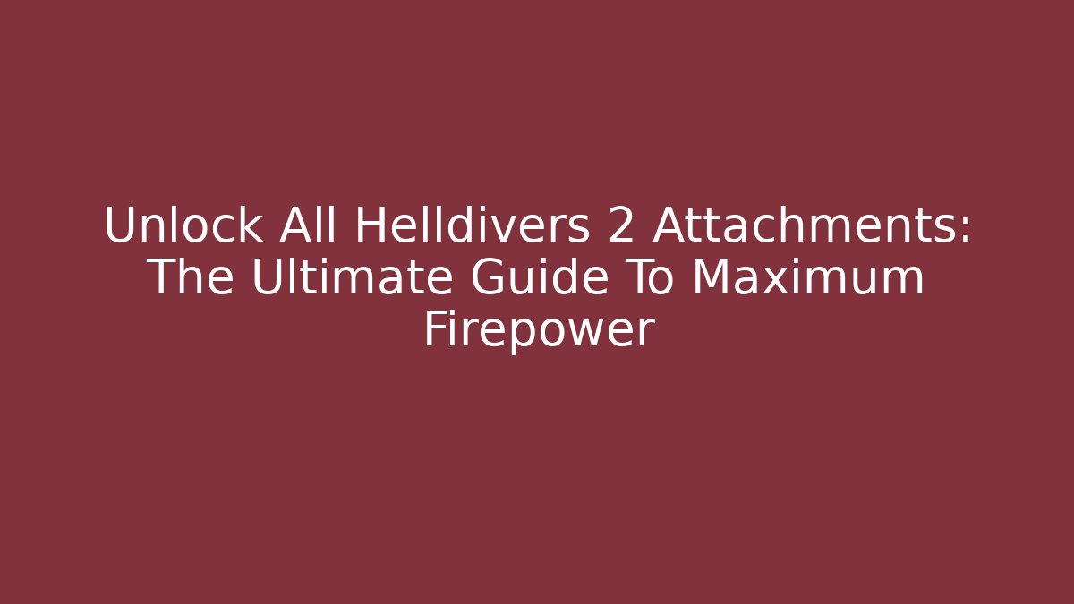 Unlock All Helldivers 2 Attachments: The Ultimate Guide To Maximum Firepower