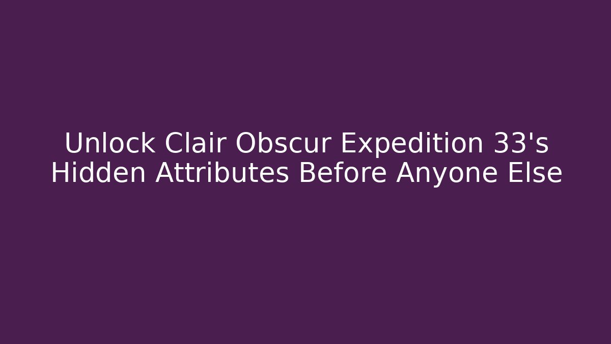 Unlock Clair Obscur Expedition 33's Hidden Attributes Before Anyone Else