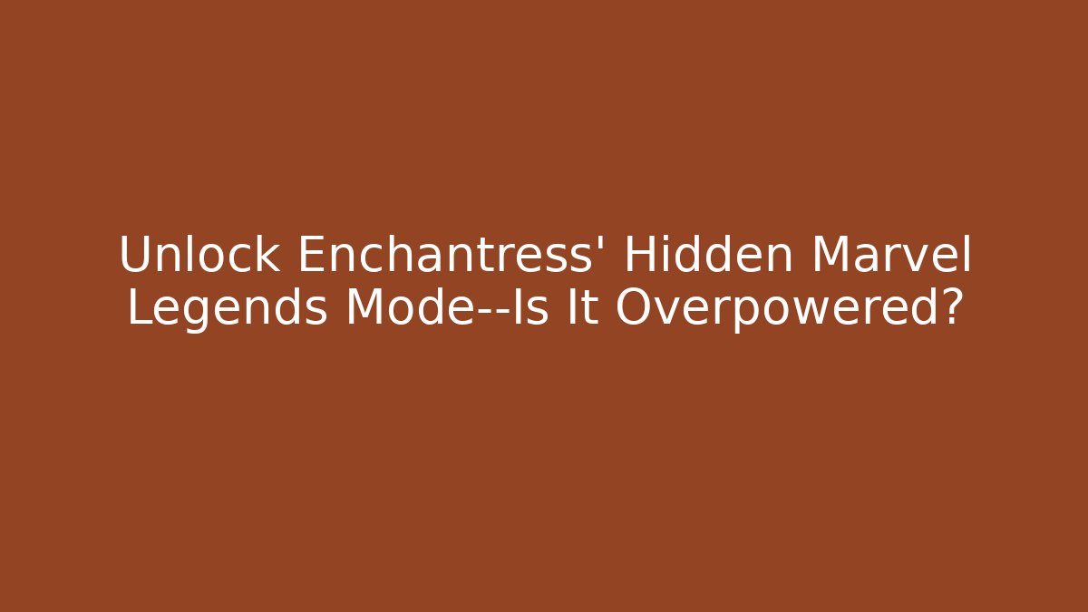 Unlock Enchantress' Hidden Marvel Legends Mode—Is It Overpowered?