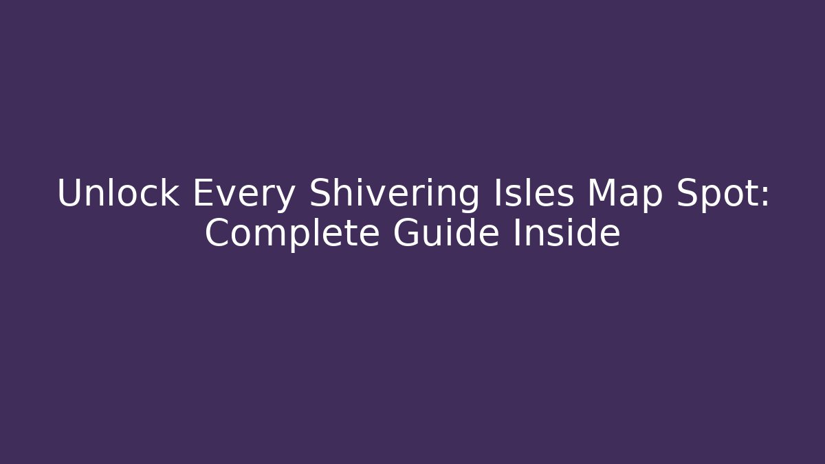 Unlock Every Shivering Isles Map Spot: Complete Guide Inside