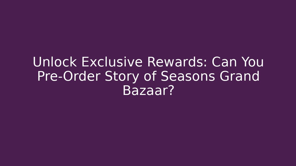 Unlock Exclusive Rewards: Can You Pre-Order Story of Seasons Grand Bazaar?