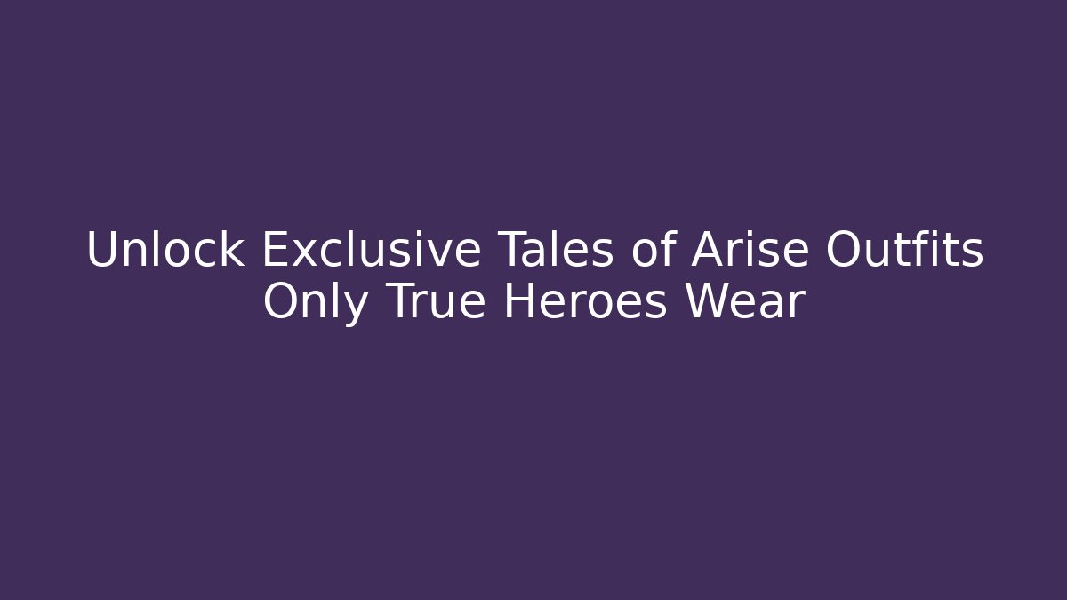 Unlock Exclusive Tales of Arise Outfits Only True Heroes Wear