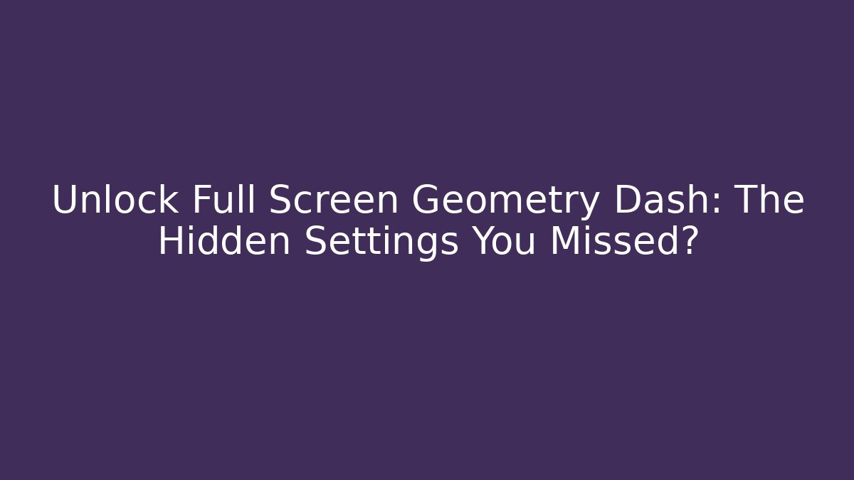 Unlock Full Screen Geometry Dash: The Hidden Settings You Missed?