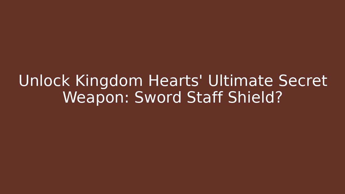 Unlock Kingdom Hearts' Ultimate Secret Weapon: Sword + Staff + Shield? - NADclinic