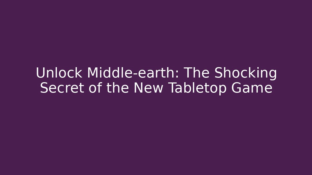 Unlock Middle-earth: The Shocking Secret of the New Tabletop Game