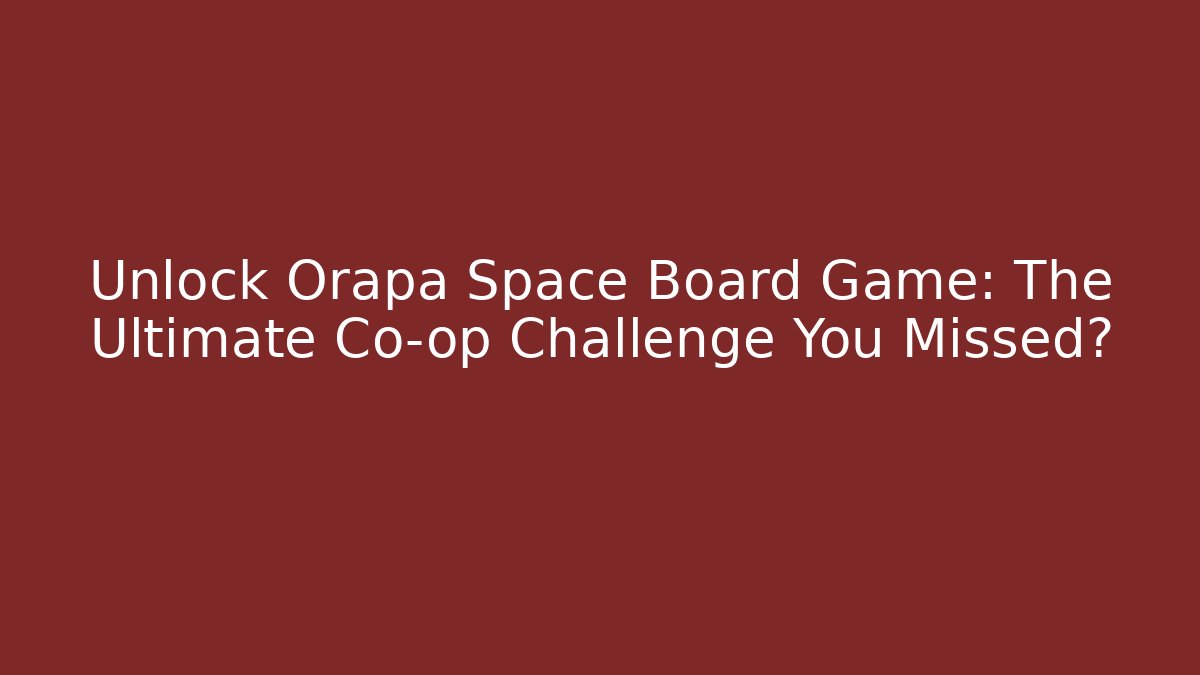 Unlock Orapa Space Board Game: The Ultimate Co-op Challenge You Missed?