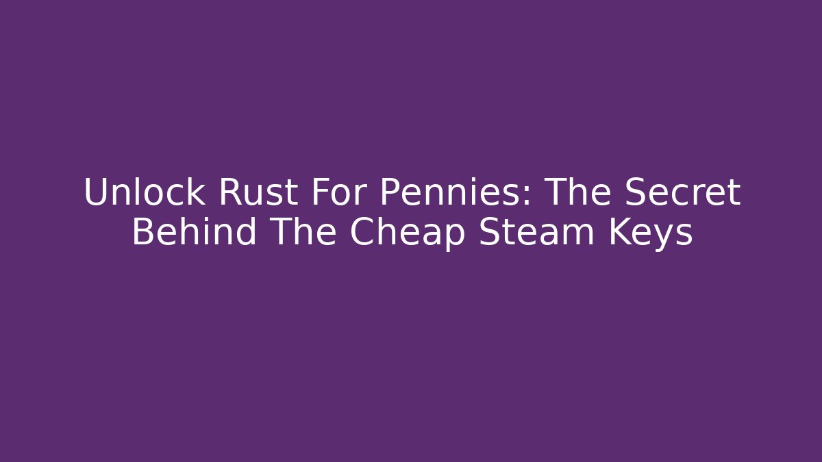 Unlock Rust For Pennies: The Secret Behind The Cheap Steam Keys