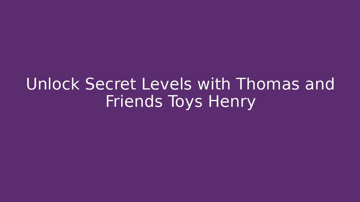Unlock Secret Levels with Thomas and Friends Toys Henry