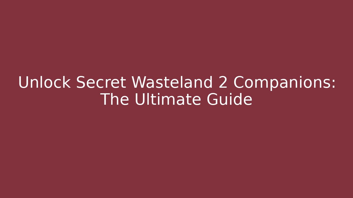 Unlock Secret Wasteland 2 Companions: The Ultimate Guide