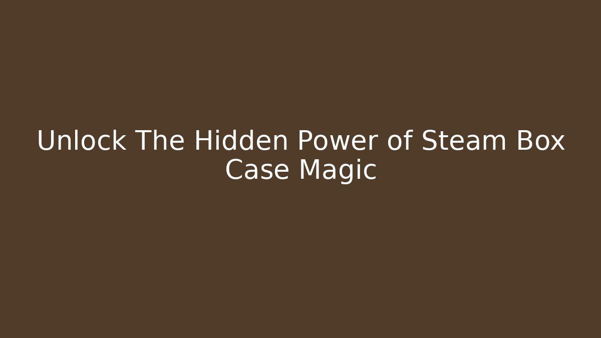 Unlock The Hidden Power of Steam Box Case Magic