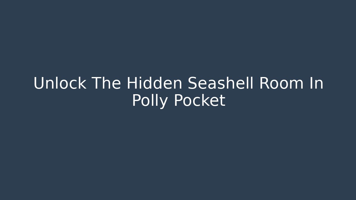 Unlock The Hidden Seashell Room In Polly Pocket