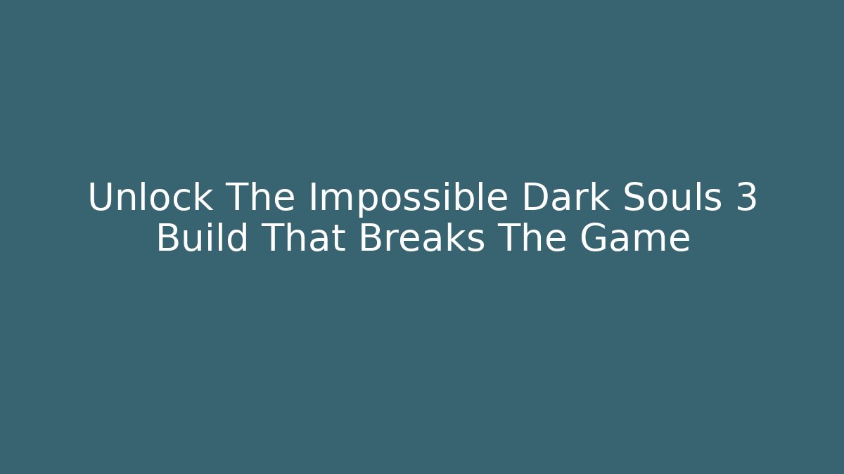 Unlock The Impossible Dark Souls 3 Build That Breaks The Game