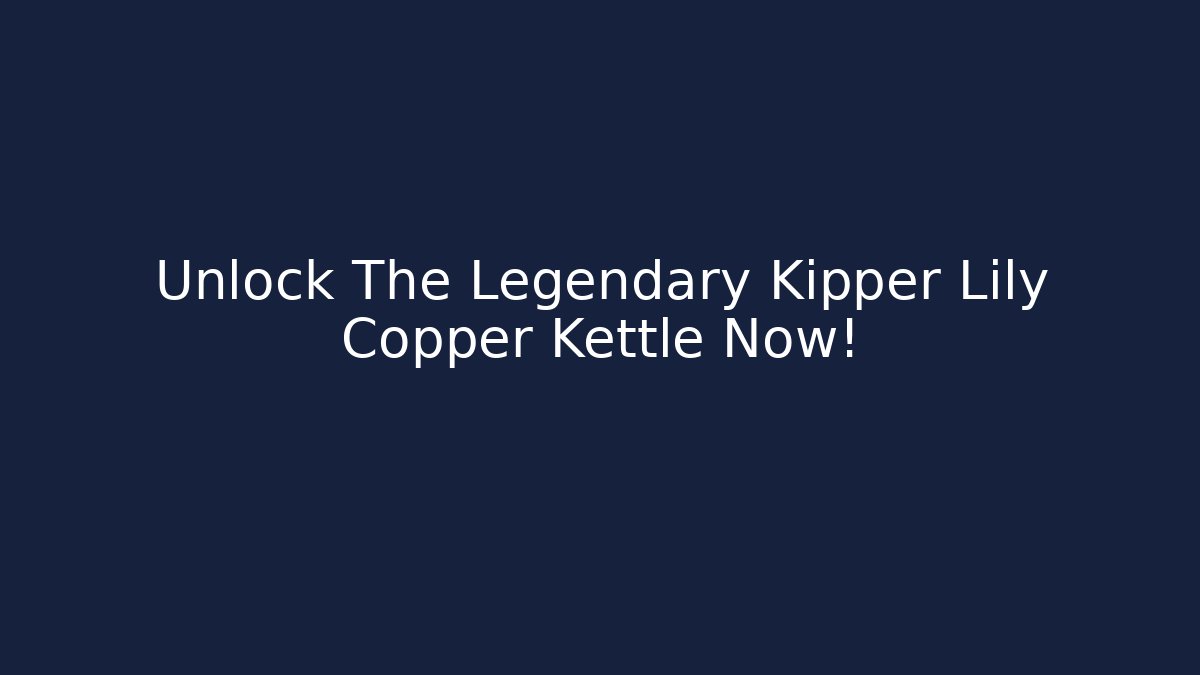 Unlock The Legendary Kipper Lily Copper Kettle Now!