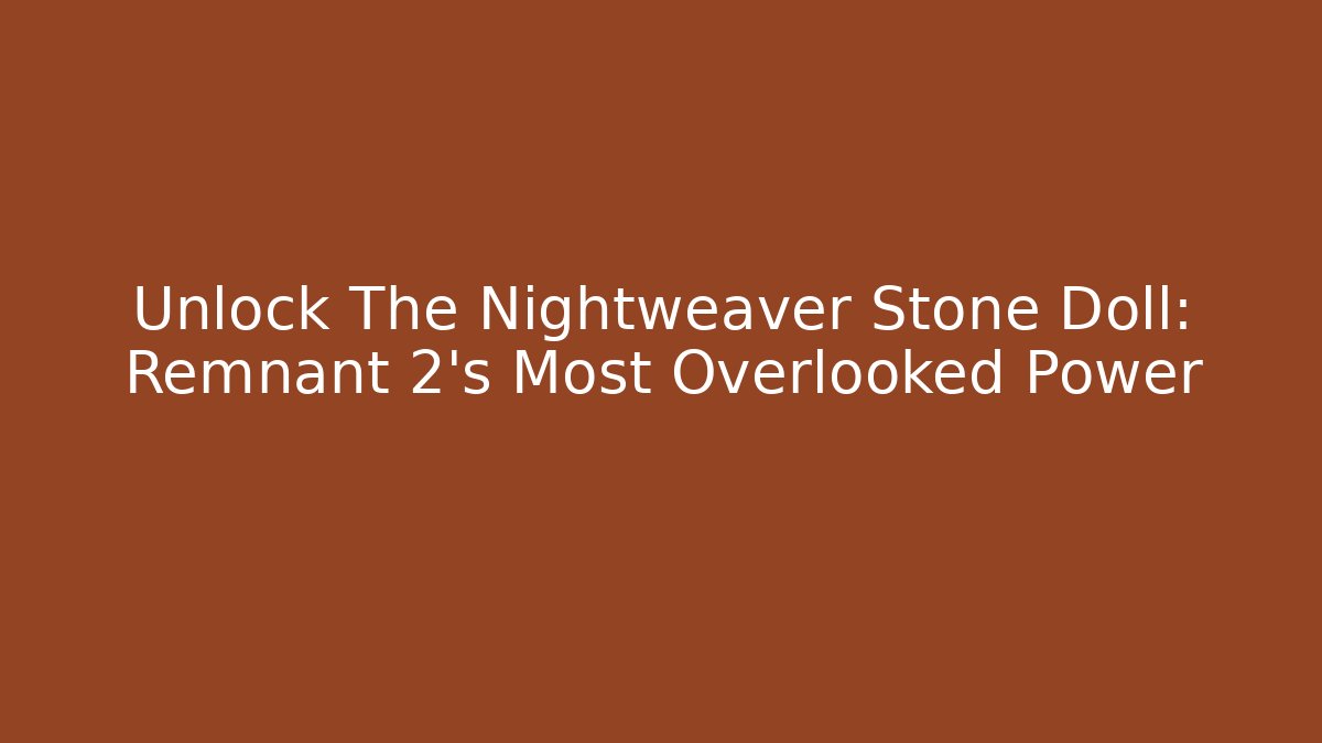 Unlock The Nightweaver Stone Doll: Remnant 2's Most Overlooked Power