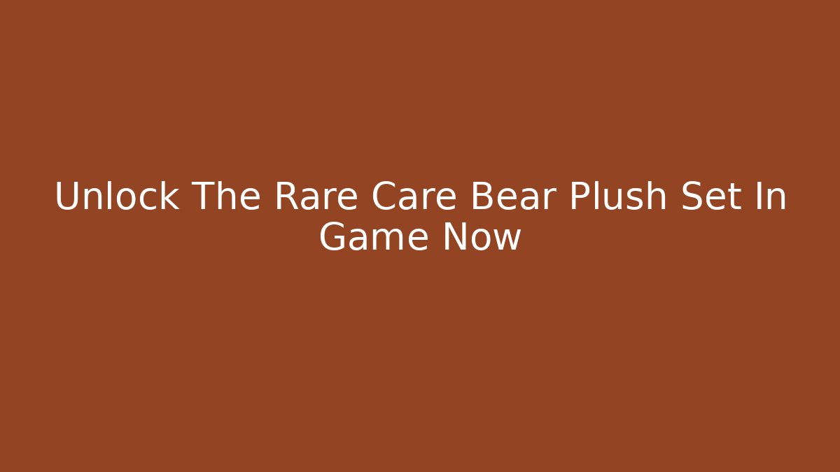 Unlock The Rare Care Bear Plush Set In Game Now