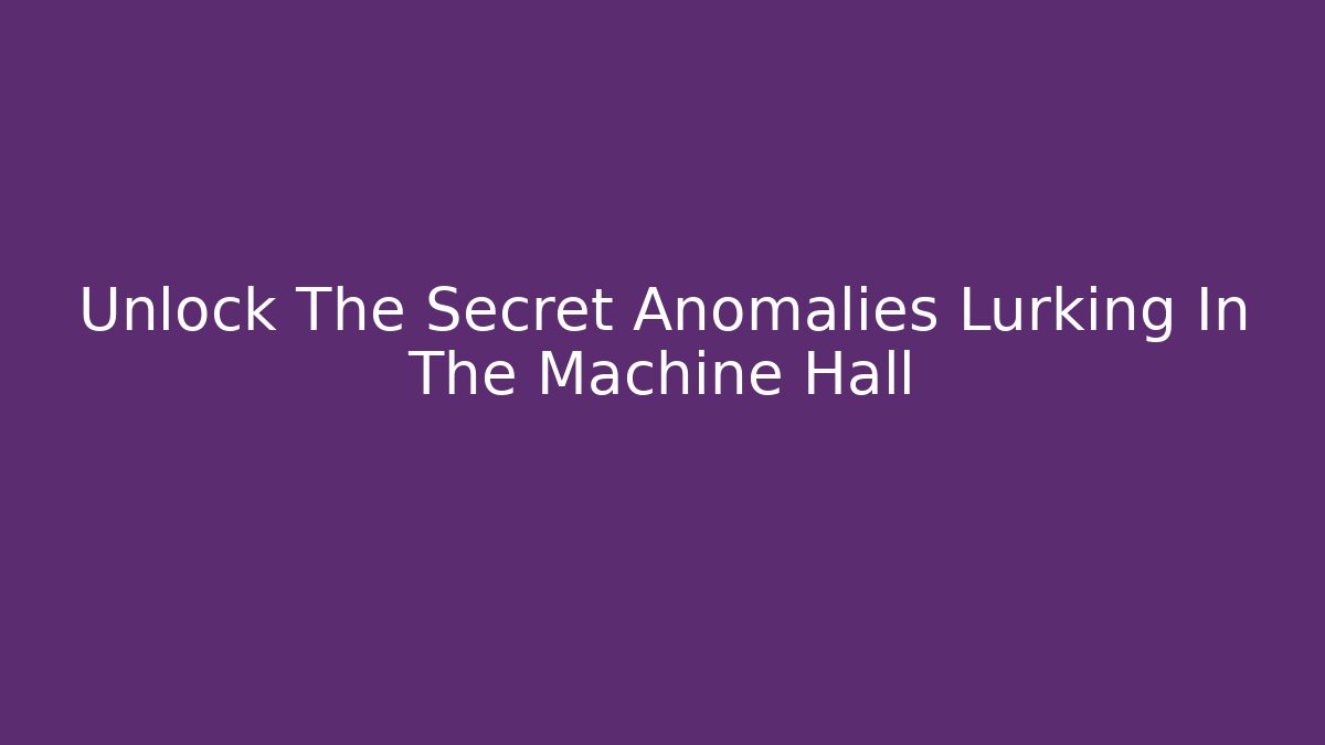 Unlock The Secret Anomalies Lurking In The Machine Hall