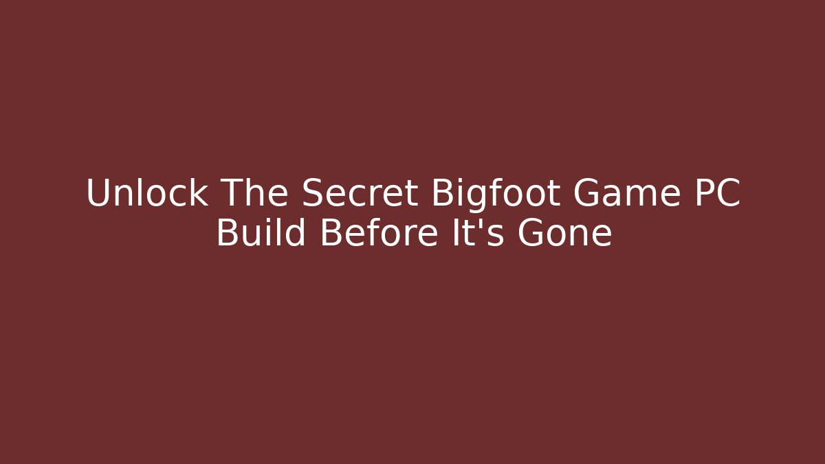 Unlock The Secret Bigfoot Game PC Build Before It's Gone