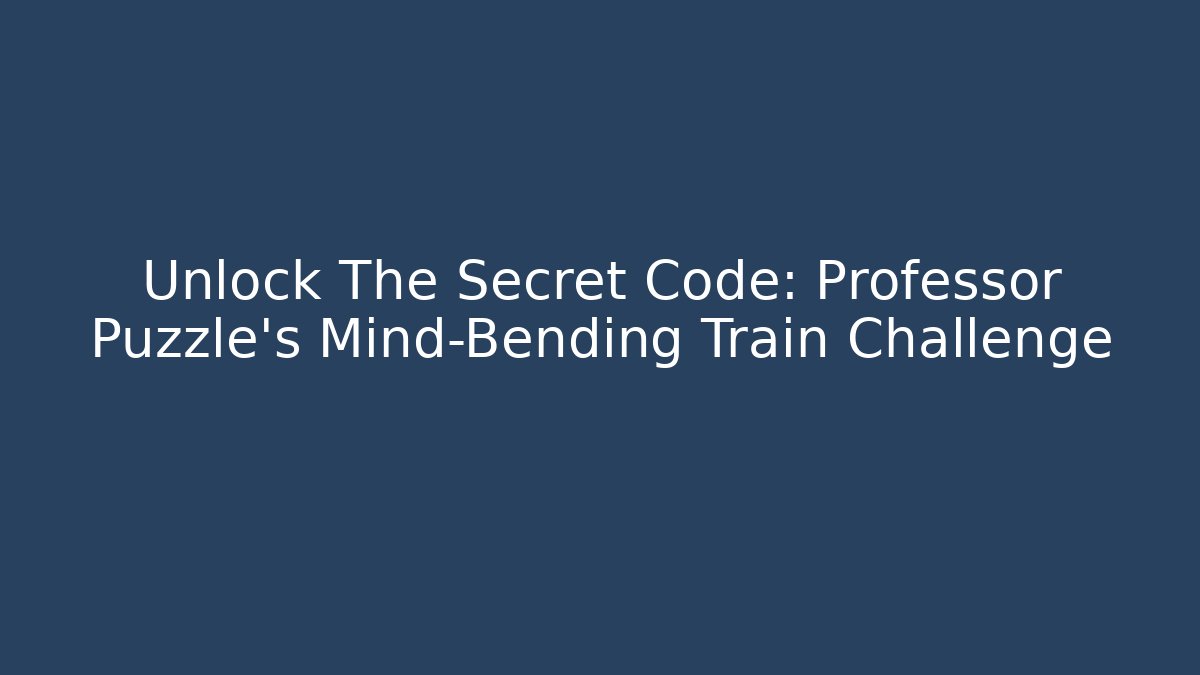 Unlock The Secret Code: Professor Puzzle's Mind-Bending Train Challenge